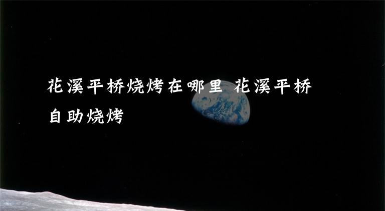 花溪平桥烧烤在哪里 花溪平桥自助烧烤