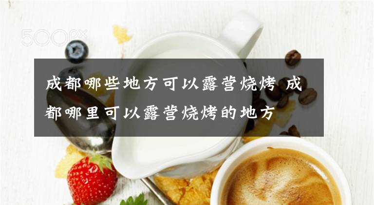 成都哪些地方可以露营烧烤 成都哪里可以露营烧烤的地方文章配图