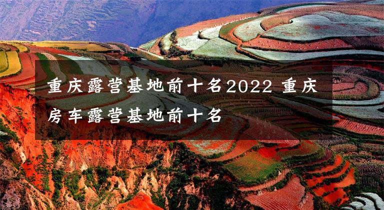 重庆露营基地前十名2022 重庆房车露营基地前十名