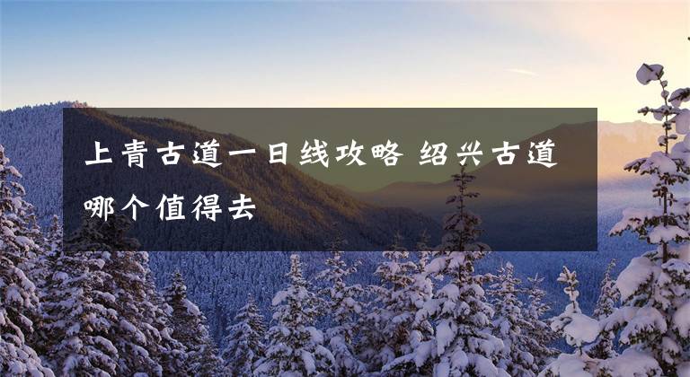 上青古道一日线攻略 绍兴古道哪个值得去文章配图