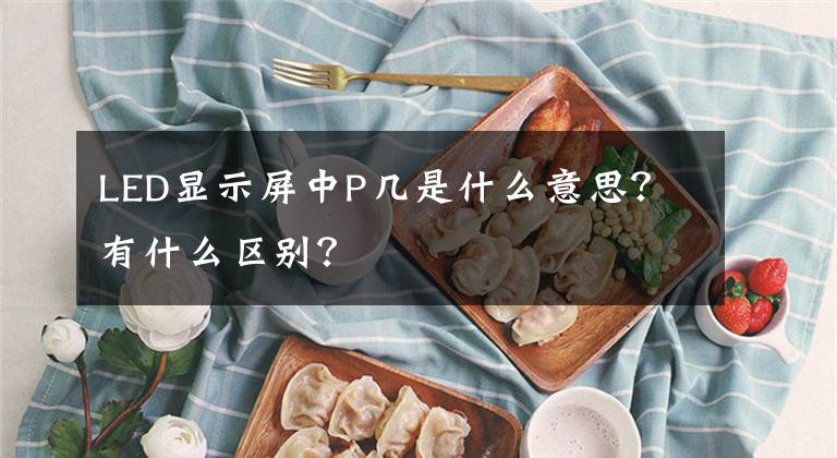 LED显示屏中P几是什么意思？有什么区别？文章配图