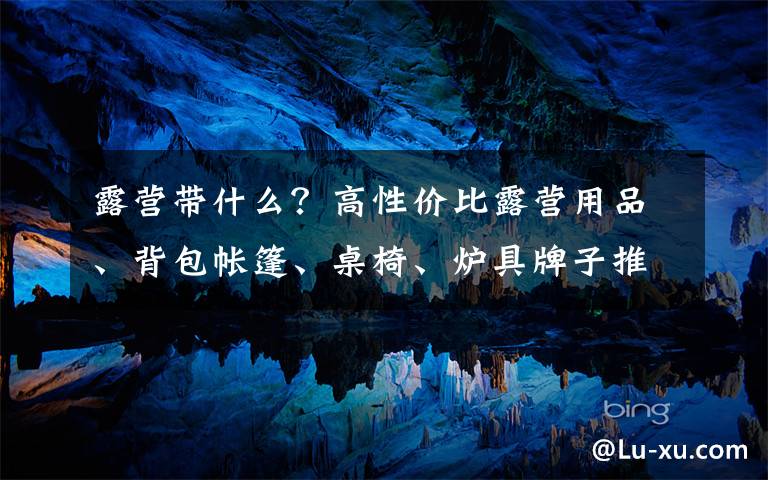 露营带什么？高性价比露营用品、背包帐篷、桌椅、炉具牌子推荐