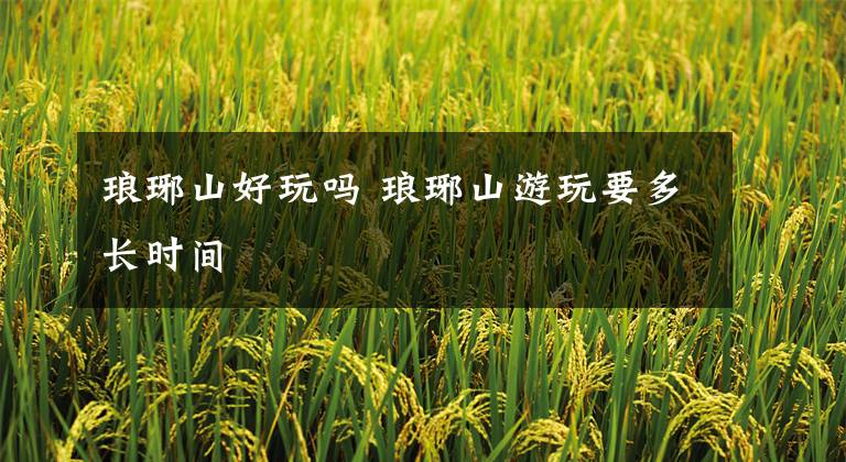 琅琊山好玩吗 琅琊山游玩要多长时间文章配图