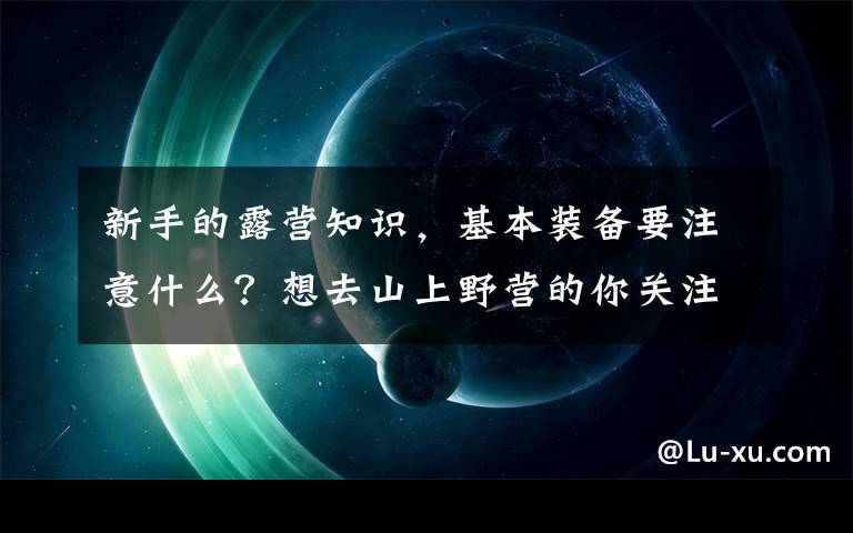 新手的露营知识，基本装备要注意什么？想去山上野营的你关注下