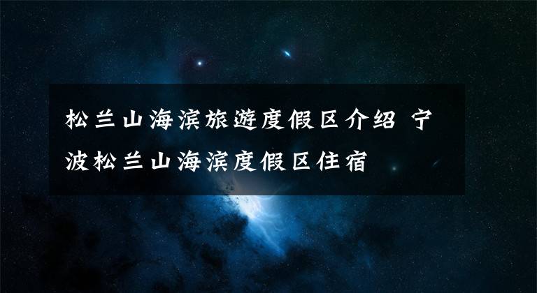 松兰山海滨旅游度假区介绍 宁波松兰山海滨度假区住宿