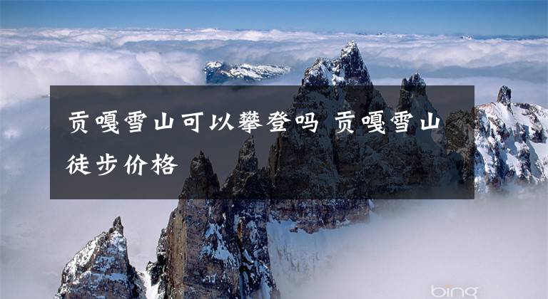 贡嘎雪山可以攀登吗 贡嘎雪山徒步价格