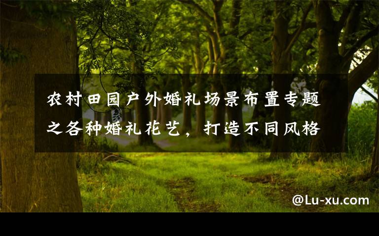 农村田园户外婚礼场景布置专题之各种婚礼花艺，打造不同风格的田园婚礼