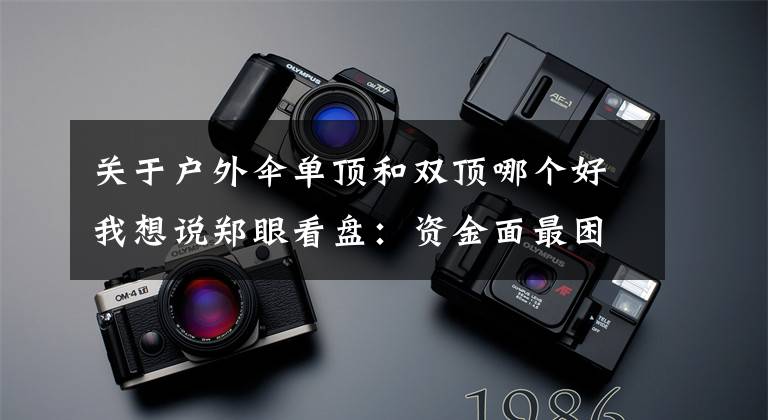 关于户外伞单顶和双顶哪个好我想说郑眼看盘：资金面最困难时段或已过去 股市反弹阻力在哪？文章配图