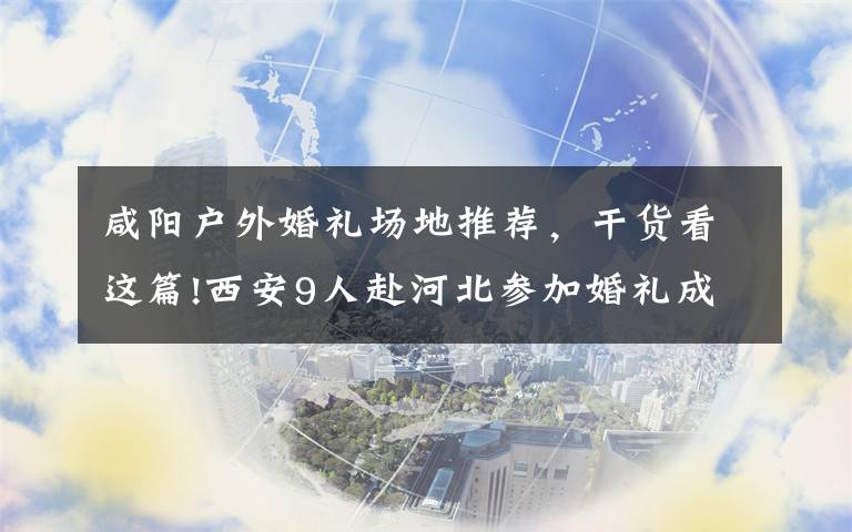 咸阳户外婚礼场地推荐，干货看这篇!西安9人赴河北参加婚礼成密接者，已采取隔离措施