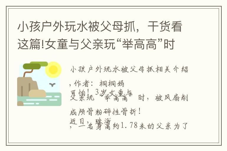 小孩户外玩水被父母抓，干货看这篇!女童与父亲玩“举高高”时，遭吊扇削头：请用安全的方式爱孩子