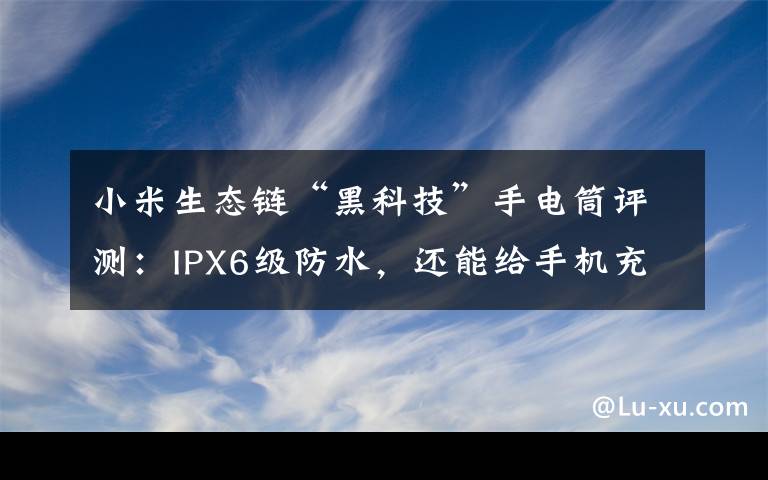 小米生态链“黑科技”手电筒评测：IPX6级防水，还能给手机充电