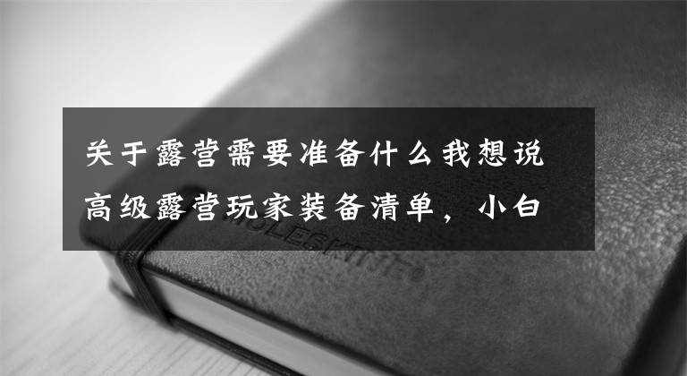 关于露营需要准备什么我想说高级露营玩家装备清单，小白也可以闭眼入