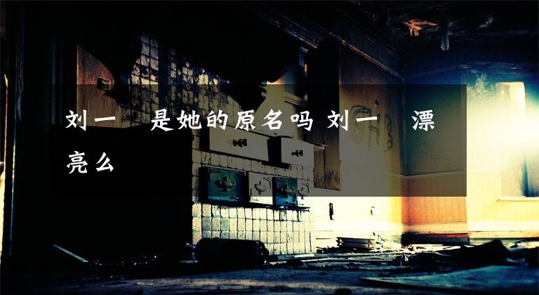 刘一曈是她的原名吗 刘一曈漂亮么文章配图