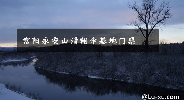 富阳永安山滑翔伞基地门票