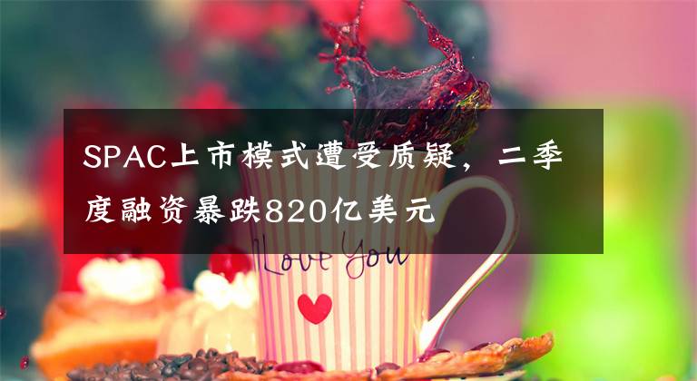 SPAC上市模式遭受质疑，二季度融资暴跌820亿美元文章配图