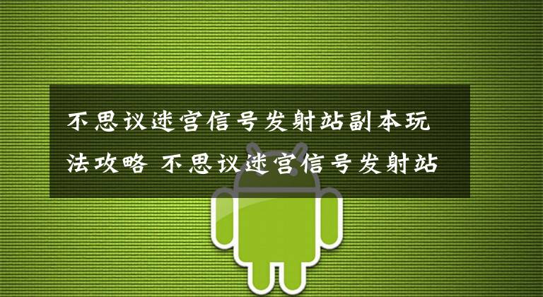 不思议迷宫信号发射站副本玩法攻略 不思议迷宫信号发射站在哪里