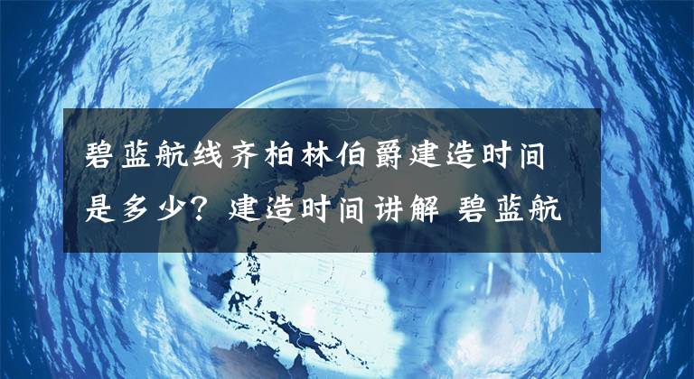 碧蓝航线齐柏林伯爵建造时间是多少？建造时间讲解 碧蓝航线齐柏林伯爵什么类型