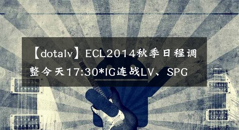 【dotalv】ECL2014秋季日程调整今天17:30*IG连战LV、SPG