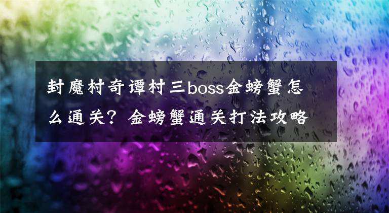 封魔村奇谭村三boss金螃蟹怎么通关？金螃蟹通关打法攻略 封魔村奇谭新手攻略