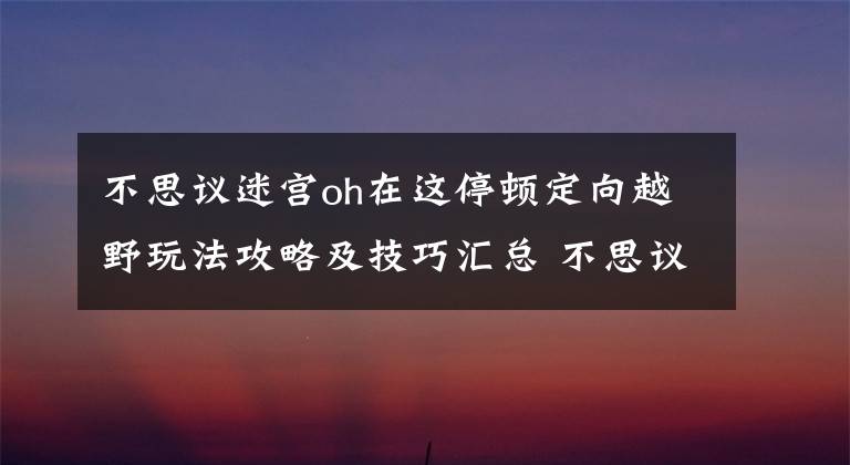 不思议迷宫oh在这停顿定向越野玩法攻略及技巧汇总 不思议迷宫s6攻略