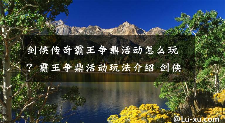 剑侠传奇霸王争鼎活动怎么玩？霸王争鼎活动玩法介绍 剑侠传奇宝鉴怎么用文章配图