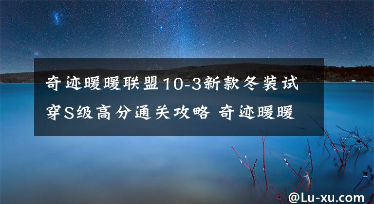 奇迹暖暖联盟10-3新款冬装试穿S级高分通关攻略 奇迹暖暖联盟1-3高分攻略