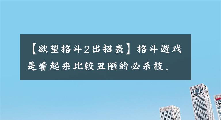 【欲望格斗2出招表】格斗游戏是看起来比较丑陋的必杀技，一旦中奖，将被嘲弄几个星期。