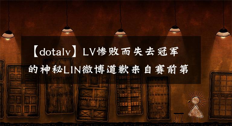 【dotalv】LV惨败而失去冠军的神秘LIN微博道歉来自赛前第二排。