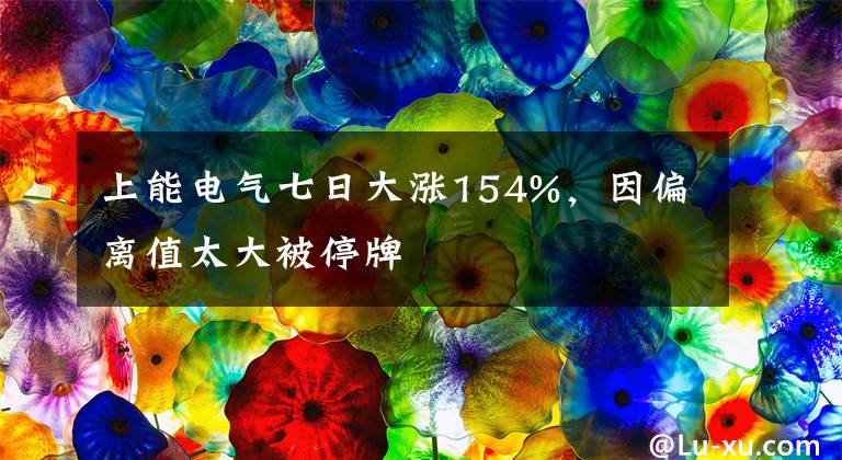 上能电气七日大涨154%，因偏离值太大被停牌