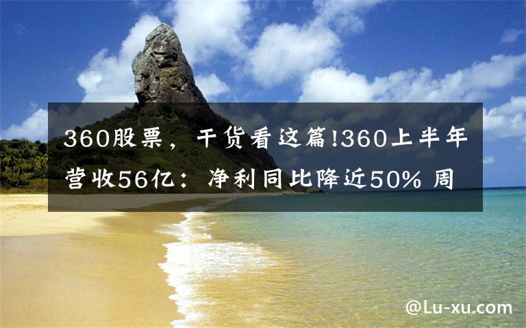 360股票，干货看这篇!360上半年营收56亿：净利同比降近50% 周鸿祎直接持股11%