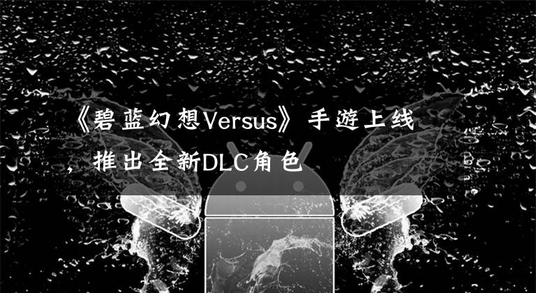 《碧蓝幻想Versus》手游上线，推出全新DLC角色