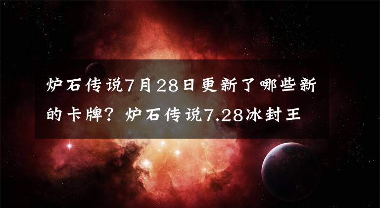 炉石传说7月28日更新了哪些新的卡牌？炉石传说7.28冰封王座新卡汇总 炉石传说新版本卡牌有哪些