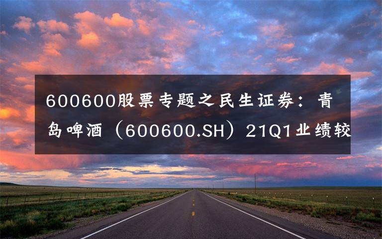 600600股票专题之民生证券：青岛啤酒（600600.SH）21Q1业绩较疫情前强劲增长，维持“推荐”评级