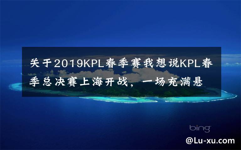 关于2019KPL春季赛我想说KPL春季总决赛上海开战，一场充满悬念的“豪门VS黑马”