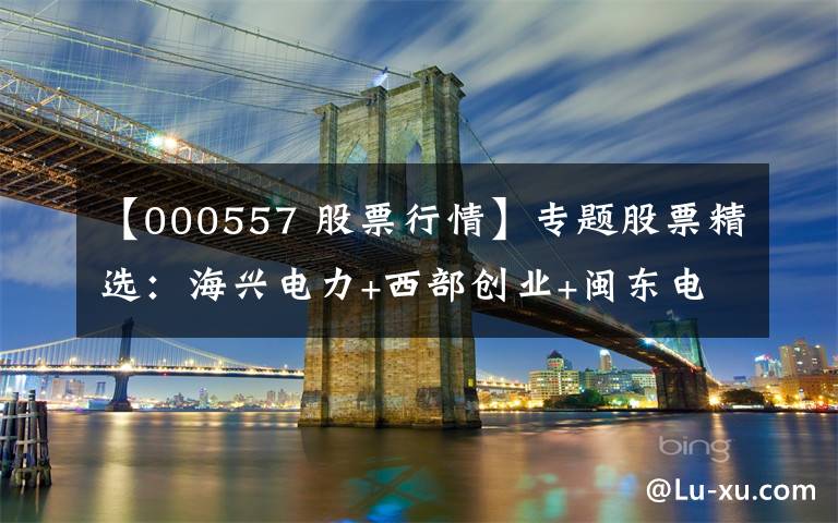 【000557 股票行情】专题股票精选：海兴电力+西部创业+闽东电力