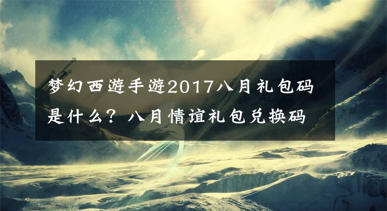 梦幻西游手游2017八月礼包码是什么？八月情谊礼包兑换码分享 梦幻西游手游情义礼包