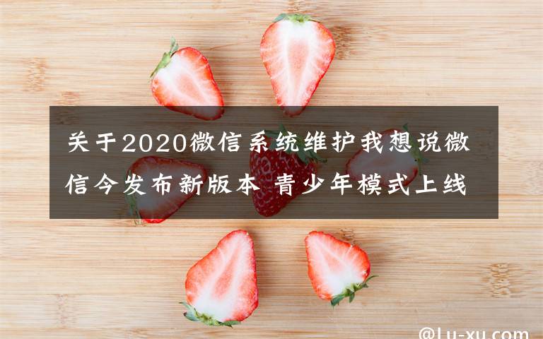 关于2020微信系统维护我想说微信今发布新版本 青少年模式上线“监护人授权”功能