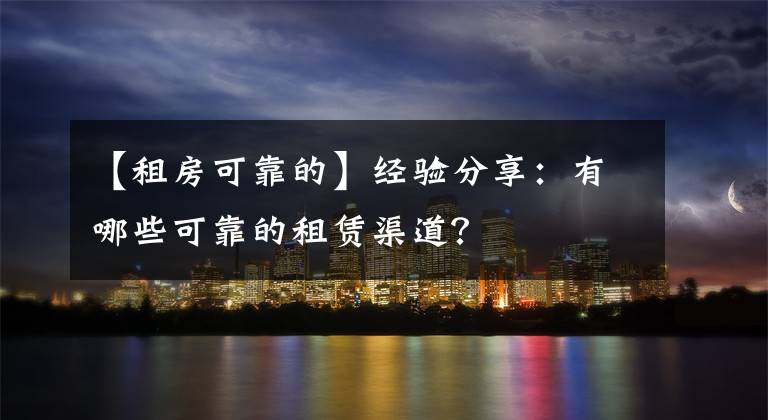 【租房可靠的】经验分享：有哪些可靠的租赁渠道？