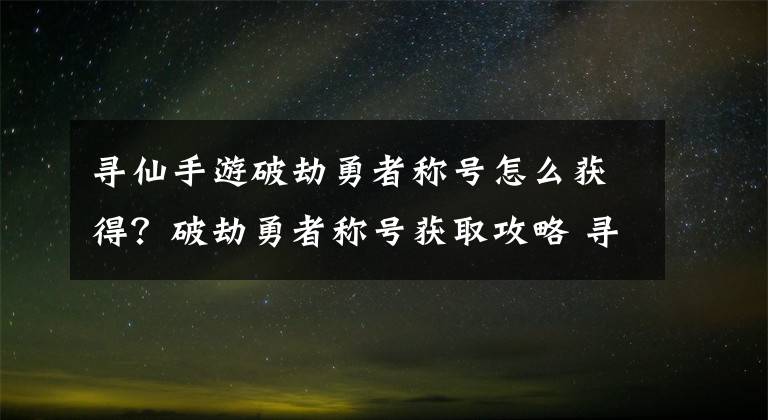 寻仙手游破劫勇者称号怎么获得？破劫勇者称号获取攻略 寻仙手游破劫令哪里得