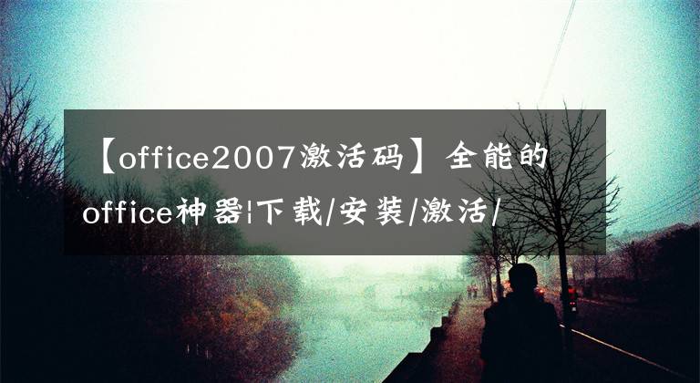 【office2007激活码】全能的office神器|下载/安装/激活/管理一站式