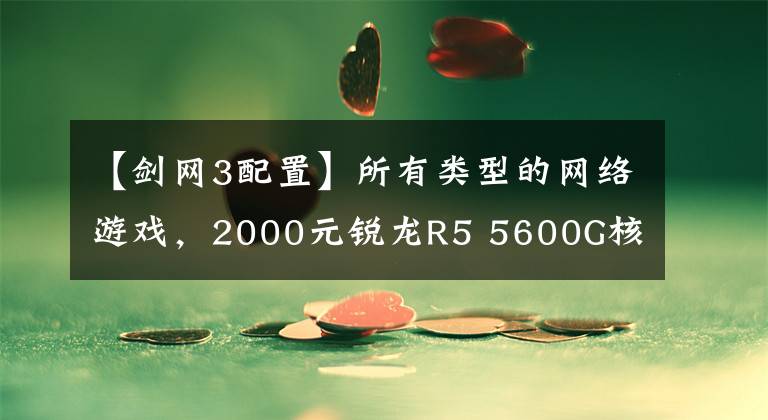 【剑网3配置】所有类型的网络游戏，2000元锐龙R5 5600G核心PC配置，不需要单独看。