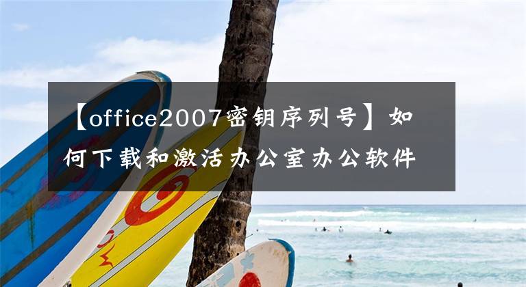 【office2007密钥序列号】如何下载和激活办公室办公软件。