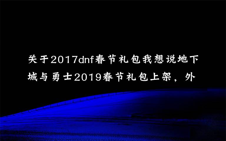 关于2017dnf春节礼包我想说地下城与勇士2019春节礼包上架，外观&属性&赠品&多买多送总览