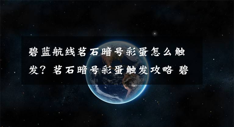 碧蓝航线茗石暗号彩蛋怎么触发？茗石暗号彩蛋触发攻略 碧蓝航线茗石的任务