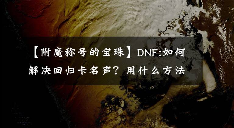 【附魔称号的宝珠】DNF:如何解决回归卡名声？用什么方法可以迅速注水？