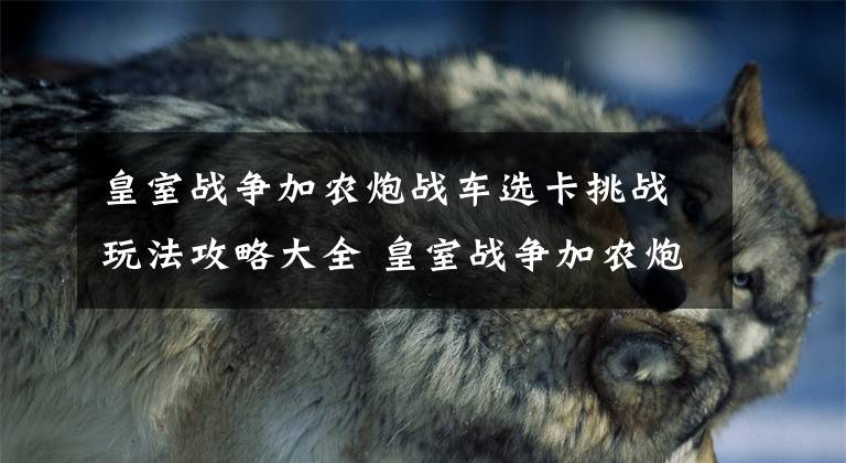 皇室战争加农炮战车选卡挑战玩法攻略大全 皇室战争加农炮战车比赛卡组