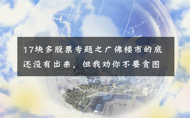 17块多股票专题之广佛楼市的底还没有出来，但我劝你不要贪图抄底