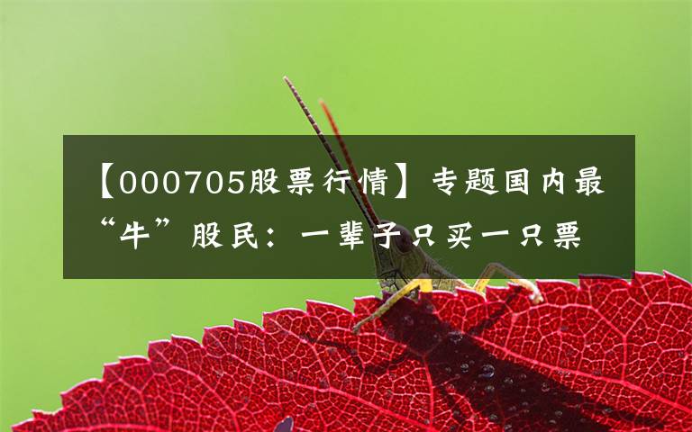 【000705股票行情】专题国内最“牛”股民：一辈子只买一只票，25%资金买进，涨30%抛出，跌50%再买进，1年本金翻45倍文章配图