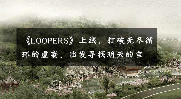 《LOOPERS》上线，打破无尽循环的虚妄，出发寻找明天的宝藏