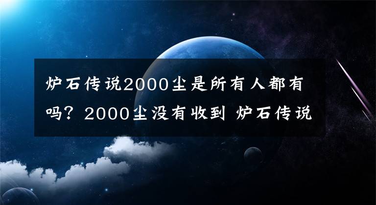 炉石传说2000尘是所有人都有吗？2000尘没有收到 炉石传说200包能开齐吗